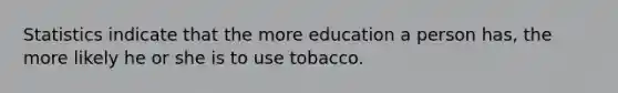 Statistics indicate that the more education a person has, the more likely he or she is to use tobacco.