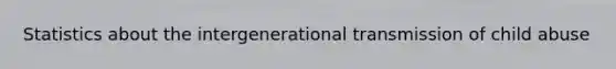 Statistics about the intergenerational transmission of child abuse