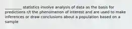 _________ statistics involve analysis of data as the basis for predictions r/t the phenomenon of interest and are used to make inferences or draw conclusions about a population based on a sample