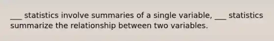 ___ statistics involve summaries of a single variable, ___ statistics summarize the relationship between two variables.