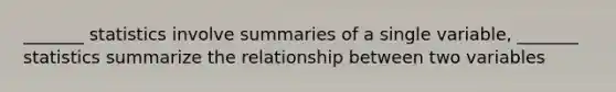 _______ statistics involve summaries of a single variable, _______ statistics summarize the relationship between two variables