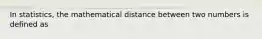 In statistics, the mathematical distance between two numbers is defined as