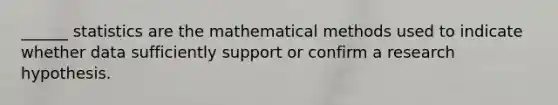 ______ statistics are the mathematical methods used to indicate whether data sufficiently support or confirm a research hypothesis.