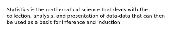 Statistics is the mathematical science that deals with the collection, analysis, and presentation of data-data that can then be used as a basis for inference and induction