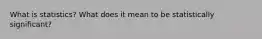 What is statistics? What does it mean to be statistically significant?