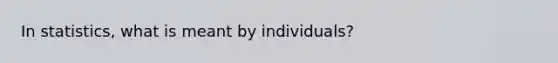 In statistics, what is meant by individuals?