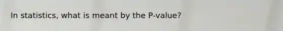 In statistics, what is meant by the P-value?