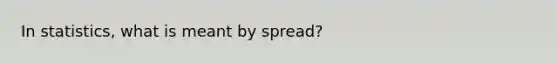 In statistics, what is meant by spread?