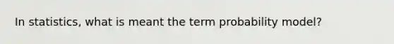 In statistics, what is meant the term probability model?