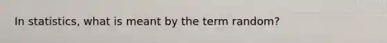 In statistics, what is meant by the term random?