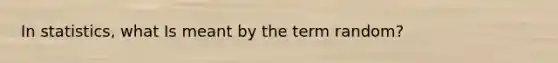 In statistics, what Is meant by the term random?