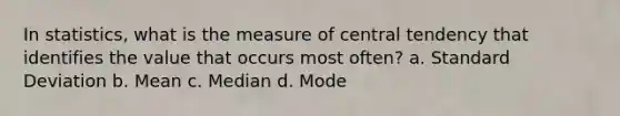 In statistics, what is the measure of central tendency that identifies the value that occurs most often? a. Standard Deviation b. Mean c. Median d. Mode