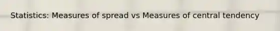 Statistics: Measures of spread vs Measures of central tendency