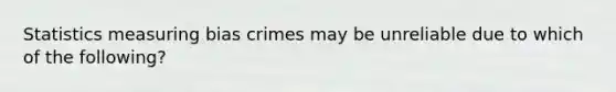 Statistics measuring bias crimes may be unreliable due to which of the following?