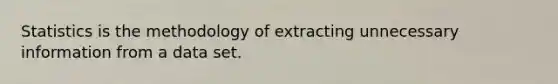 Statistics is the methodology of extracting unnecessary information from a data set.