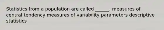 Statistics from a population are called ______. measures of central tendency measures of variability parameters descriptive statistics