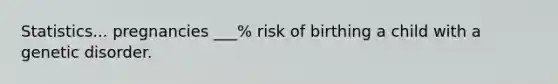 Statistics... pregnancies ___% risk of birthing a child with a genetic disorder.