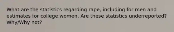 What are the statistics regarding rape, including for men and estimates for college women. Are these statistics underreported? Why/Why not?