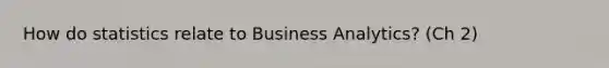 How do statistics relate to Business Analytics? (Ch 2)