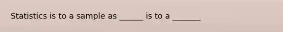 Statistics is to a sample as ______ is to a _______