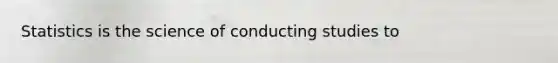 Statistics is the science of conducting studies to