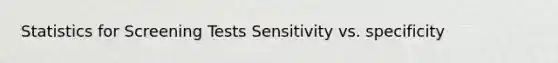 Statistics for Screening Tests Sensitivity vs. specificity