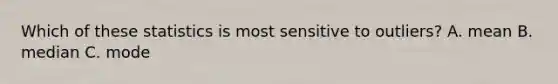 Which of these statistics is most sensitive to outliers? A. mean B. median C. mode