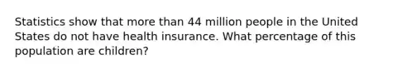 Statistics show that more than 44 million people in the United States do not have health insurance. What percentage of this population are children?