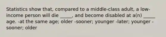 Statistics show that, compared to a middle-class adult, a low-income person will die _____, and become disabled at a(n) _____ age. -at the same age; older -sooner; younger -later; younger -sooner; older