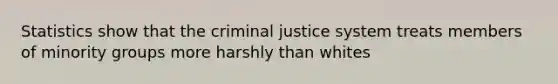 Statistics show that the criminal justice system treats members of minority groups more harshly than whites