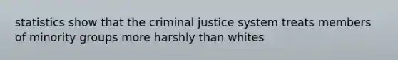 statistics show that the criminal justice system treats members of minority groups more harshly than whites