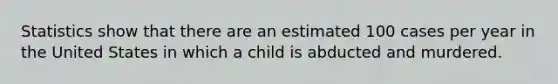 Statistics show that there are an estimated 100 cases per year in the United States in which a child is abducted and murdered.