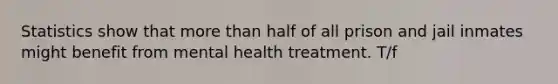 Statistics show that more than half of all prison and jail inmates might benefit from mental health treatment. T/f