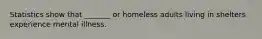 Statistics show that _______ or homeless adults living in shelters experience mental illness.