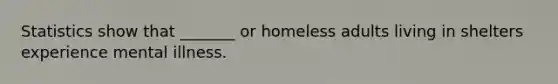 Statistics show that _______ or homeless adults living in shelters experience mental illness.