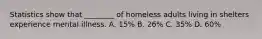 Statistics show that ________ of homeless adults living in shelters experience mental illness. A. 15% B. 26% C. 35% D. 60%