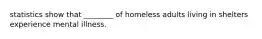 statistics show that ________ of homeless adults living in shelters experience mental illness.