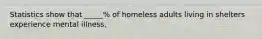 Statistics show that _____% of homeless adults living in shelters experience mental illness.