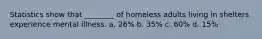 Statistics show that ________ of homeless adults living in shelters experience mental illness. a. 26% b. 35% c. 60% d. 15%