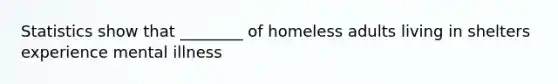 Statistics show that ________ of homeless adults living in shelters experience mental illness