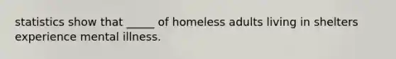 statistics show that _____ of homeless adults living in shelters experience mental illness.