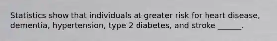 Statistics show that individuals at greater risk for heart disease, dementia, hypertension, type 2 diabetes, and stroke ______.