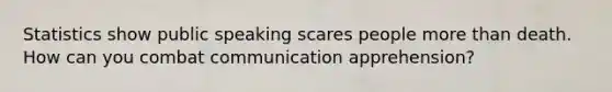 Statistics show public speaking scares people more than death. How can you combat communication apprehension?