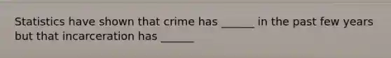 Statistics have shown that crime has ______ in the past few years but that incarceration has ______