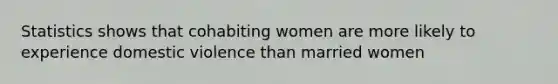 Statistics shows that cohabiting women are more likely to experience domestic violence than married women