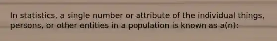 In statistics, a single number or attribute of the individual things, persons, or other entities in a population is known as a(n):