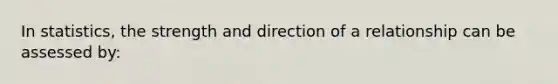 In statistics, the strength and direction of a relationship can be assessed by: