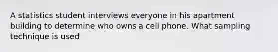 A statistics student interviews everyone in his apartment building to determine who owns a cell phone. What sampling technique is used