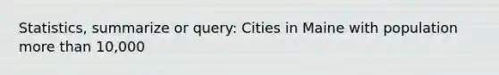 Statistics, summarize or query: Cities in Maine with population more than 10,000