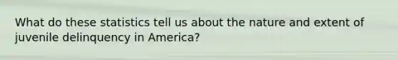 What do these statistics tell us about the nature and extent of juvenile delinquency in America?